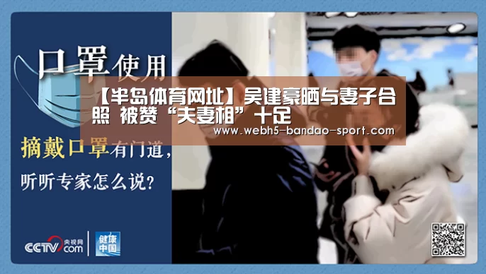 【半岛体育网址】吴建豪晒与妻子合照 被赞“夫妻相”十足(图1) 半岛体育官网