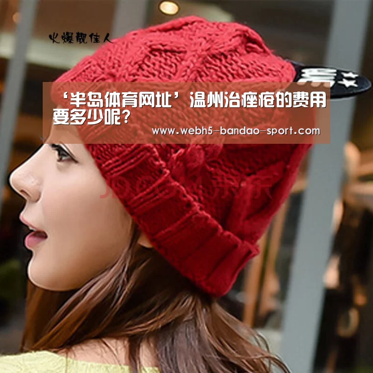 ‘半岛体育网址’温州治痤疮的费用要多少呢?(图1) ‘半岛体育网址’温州治痤疮的费用要多少呢?(图1)