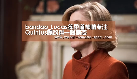 bandao_Lucas练柔道神情专注 Quintus喝饮料一脸萌态(图2) 半岛体育官网