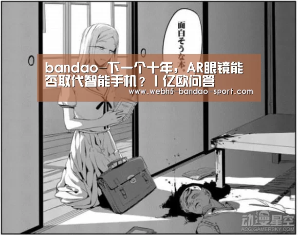 bandao-下一个十年,AR眼镜能否取代智能手机?丨亿欧问答(图1) 半岛体育