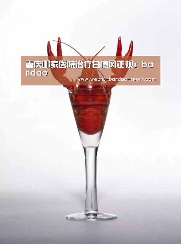 重庆哪家医院治疗白癜风正规:bandao(图1) 半岛体育官网
