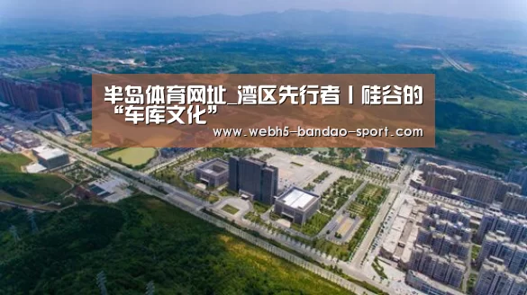半岛体育网址_湾区先行者丨硅谷的“车库文化”(图4) 半岛体育网址_湾区先行者丨硅谷的“车库文化”(图4)