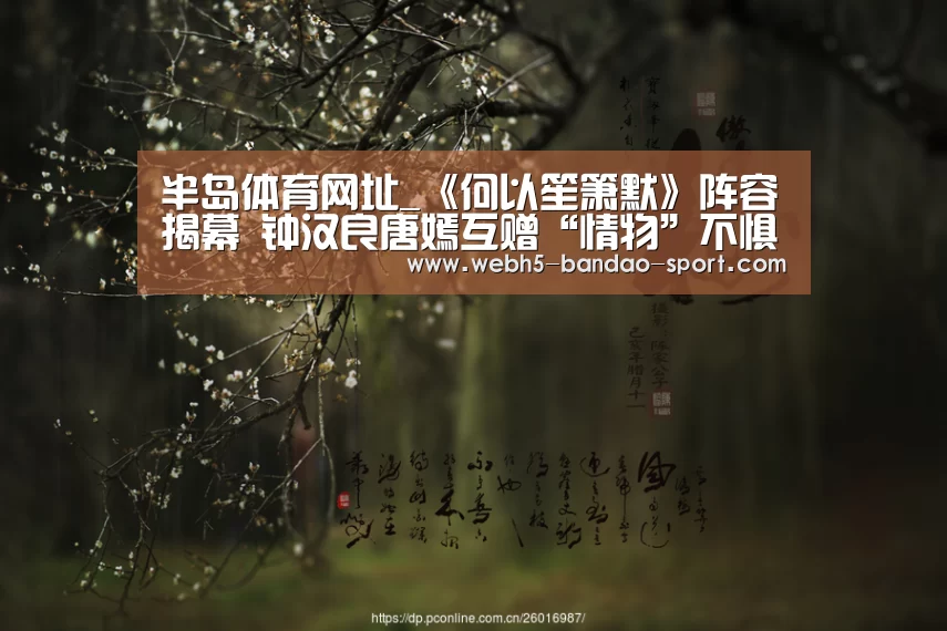 半岛体育网址_《何以笙箫默》阵容揭幕 钟汉良唐嫣互赠“情物”不惧传绯闻(图2) 半岛体育网址
