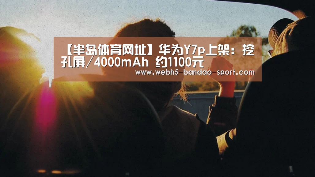 【半岛体育网址】华为Y7p上架:挖孔屏/4000mAh 约1100元(图1) 半岛体育网址
