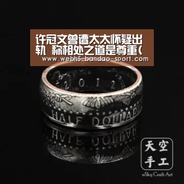 许冠文曾遭太太怀疑出轨 称相处之道是尊重(图)-半岛体育下载(图3) 半岛体育官网