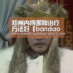 郑州内痔哪种治疗方法好【bandao】(图1) 半岛体育