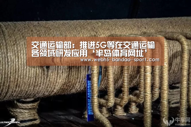 交通运输部:推进5G等在交通运输各领域研发应用‘半岛体育网址’(图3) 半岛体育网址