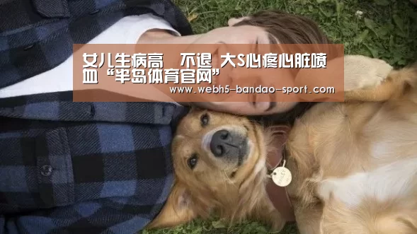 女儿生病高燒不退 大S心疼心脏喷血“半岛体育官网”(图2) 半岛体育官网